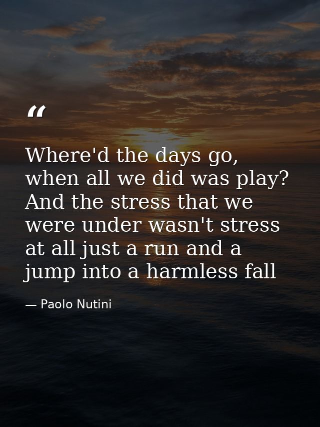 Where'd the days go, when all we did was play? And the stress that we were under wasn't stress at all just a run and a j — Paolo Nutini