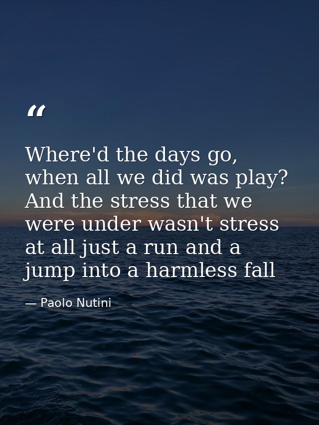 Where'd the days go, when all we did was play? And the stress that we were under wasn't stress at all just a run and a j — Paolo Nutini