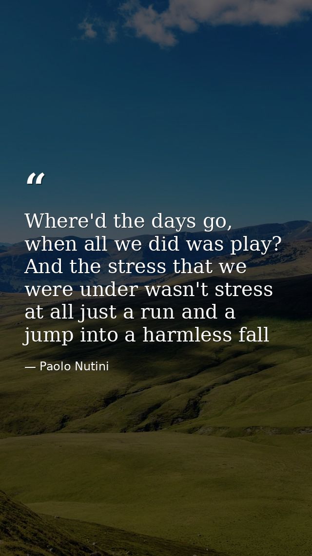 Where'd the days go, when all we did was play? And the stress that we were under wasn't stress at all just a run and a j — Paolo Nutini