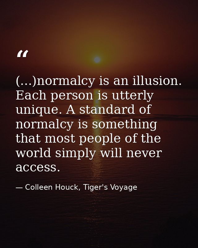 (...)normalcy is an illusion. Each person is utterly unique. A standard of normalcy is something that most people of the — Colleen Houck, Tiger's Voyage