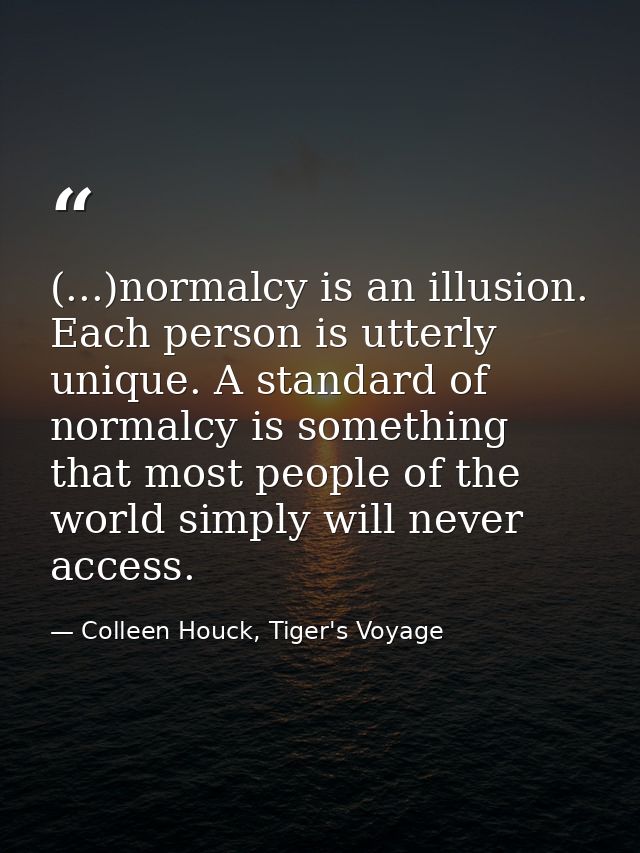 (...)normalcy is an illusion. Each person is utterly unique. A standard of normalcy is something that most people of the — Colleen Houck, Tiger's Voyage