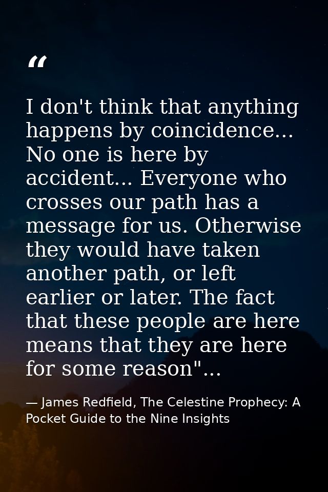 I don't think that anything happens by coincidence... No one is here by accident... Everyone who crosses our path has a  — James Redfield, The Celestine Prophecy: A Pocket Guide to the Nine Insights