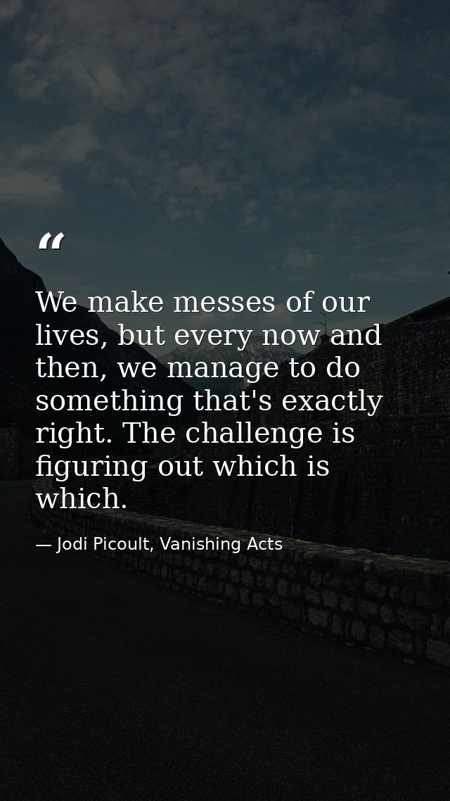 We make messes of our lives, but every now and then, we manage to do something that's exactly right. The challenge is fi — Jodi Picoult, Vanishing Acts