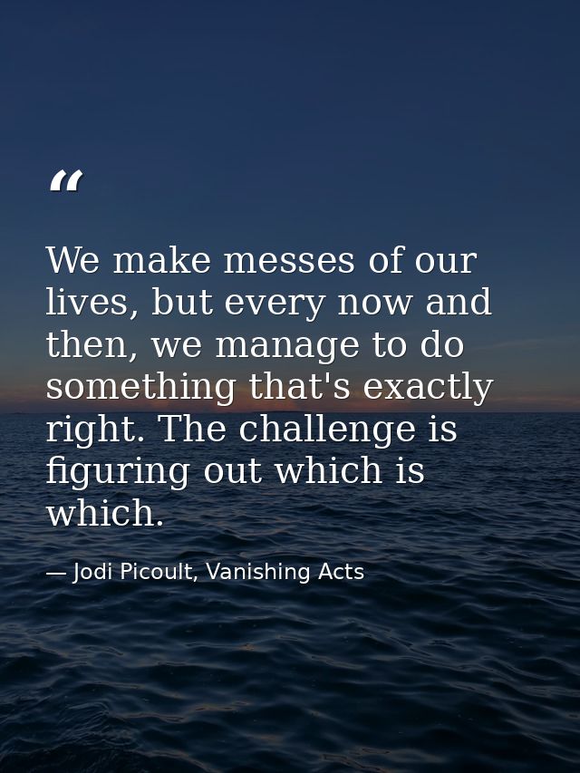 We make messes of our lives, but every now and then, we manage to do something that's exactly right. The challenge is fi — Jodi Picoult, Vanishing Acts
