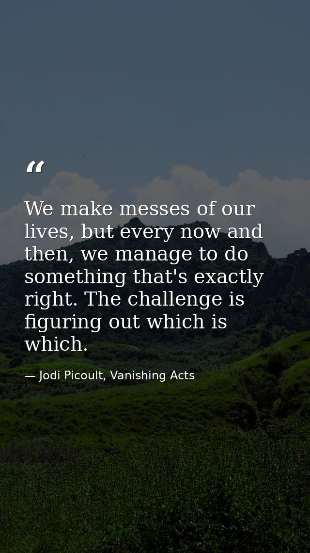 We make messes of our lives, but every now and then, we manage to do something that's exactly right. The challenge is fi — Jodi Picoult, Vanishing Acts