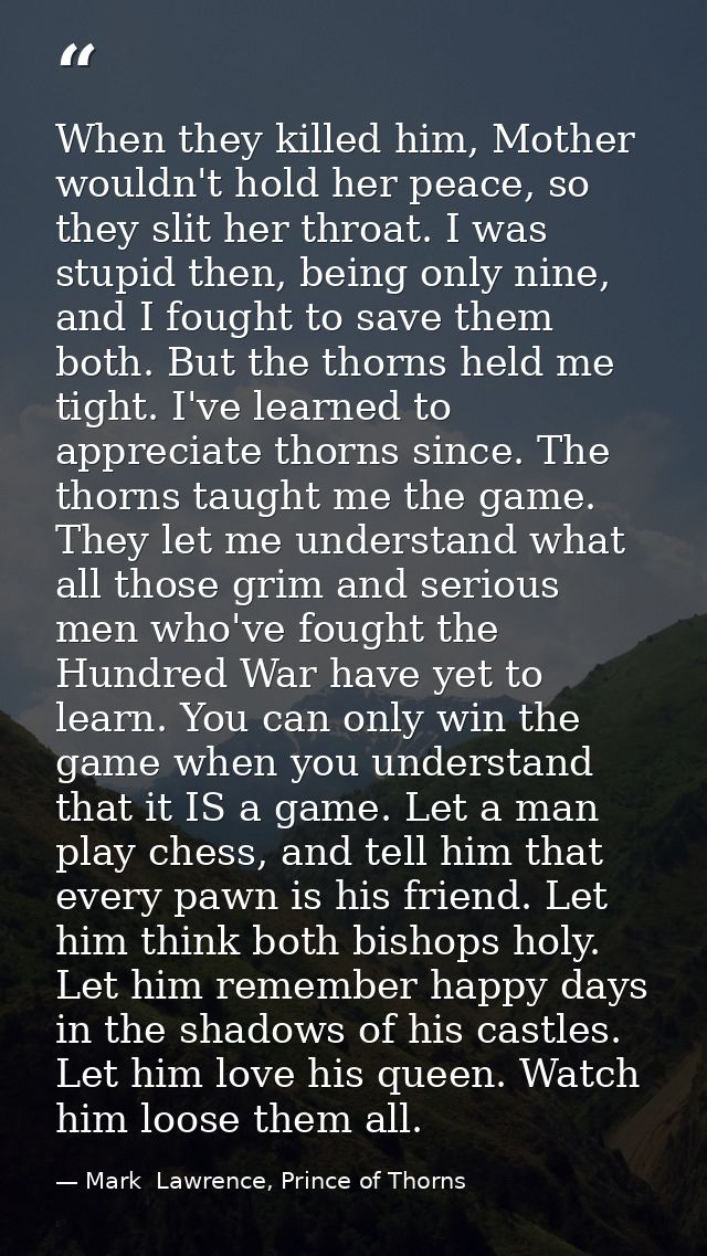 When they killed him, Mother wouldn't hold her peace, so they slit her throat. I was stupid then, being only nine, and I — Mark  Lawrence, Prince of Thorns