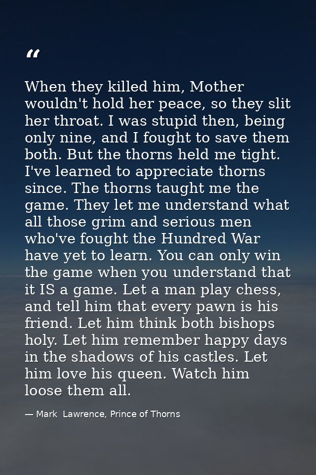 When they killed him, Mother wouldn't hold her peace, so they slit her throat. I was stupid then, being only nine, and I — Mark  Lawrence, Prince of Thorns