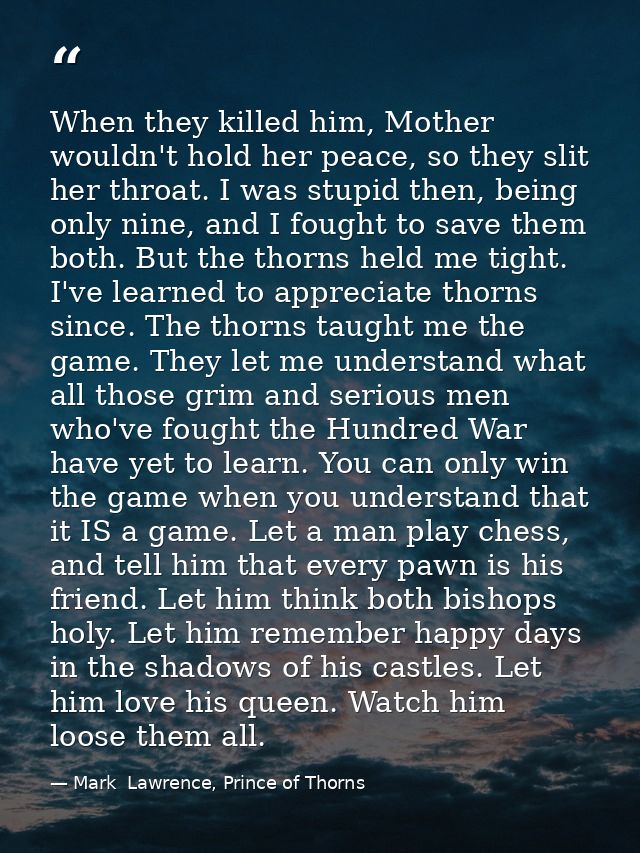 When they killed him, Mother wouldn't hold her peace, so they slit her throat. I was stupid then, being only nine, and I — Mark  Lawrence, Prince of Thorns