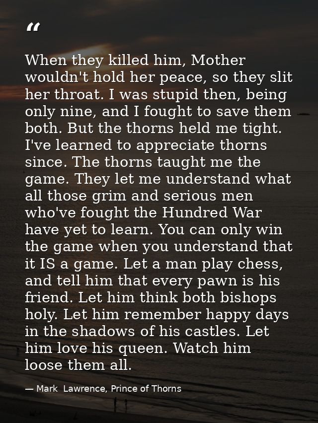 When they killed him, Mother wouldn't hold her peace, so they slit her throat. I was stupid then, being only nine, and I — Mark  Lawrence, Prince of Thorns
