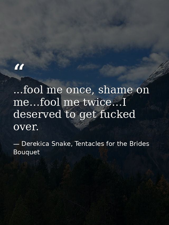 ...fool me once, shame on me…fool me twice…I deserved to get fucked over. — Derekica Snake, Tentacles for the Brides Bouquet