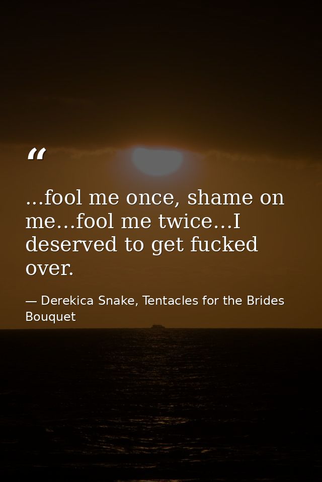 ...fool me once, shame on me…fool me twice…I deserved to get fucked over. — Derekica Snake, Tentacles for the Brides Bouquet
