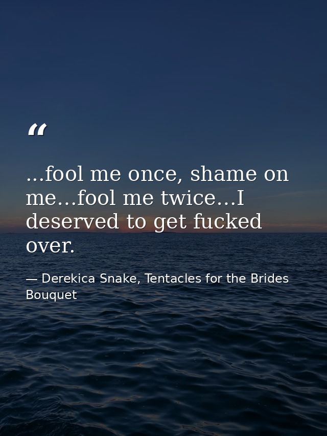 ...fool me once, shame on me…fool me twice…I deserved to get fucked over. — Derekica Snake, Tentacles for the Brides Bouquet