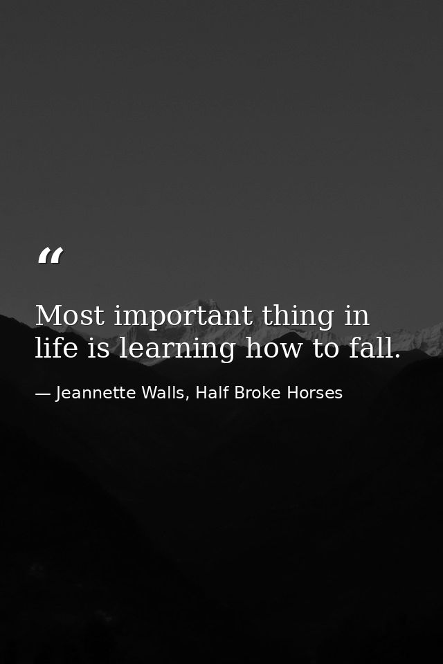 Most important thing in life is learning how to fall. — Jeannette Walls, Half Broke Horses