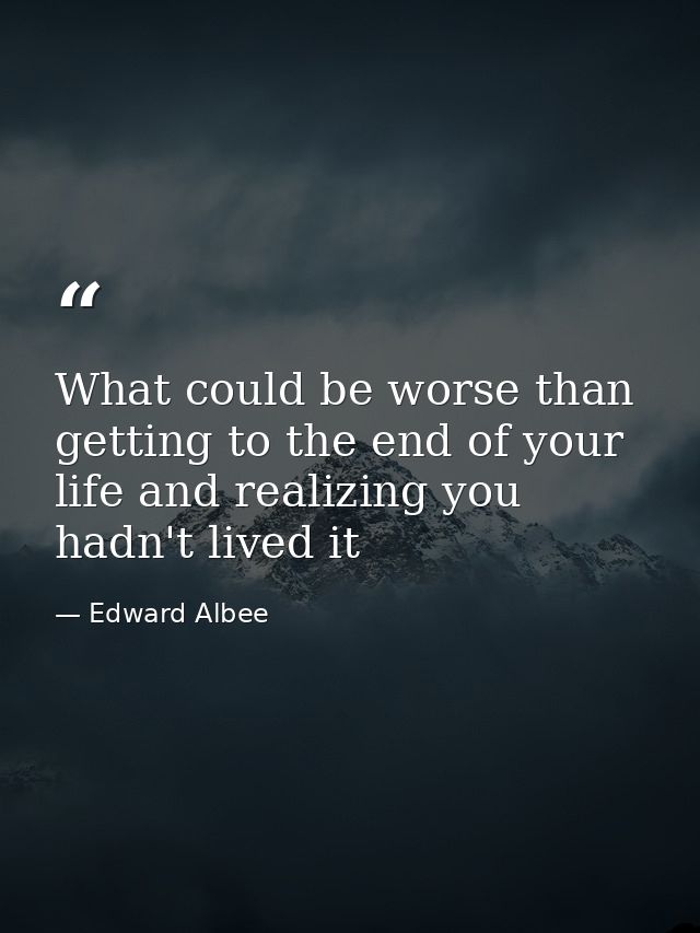 What could be worse than getting to the end of your life and realizing you hadn't lived it — Edward Albee
