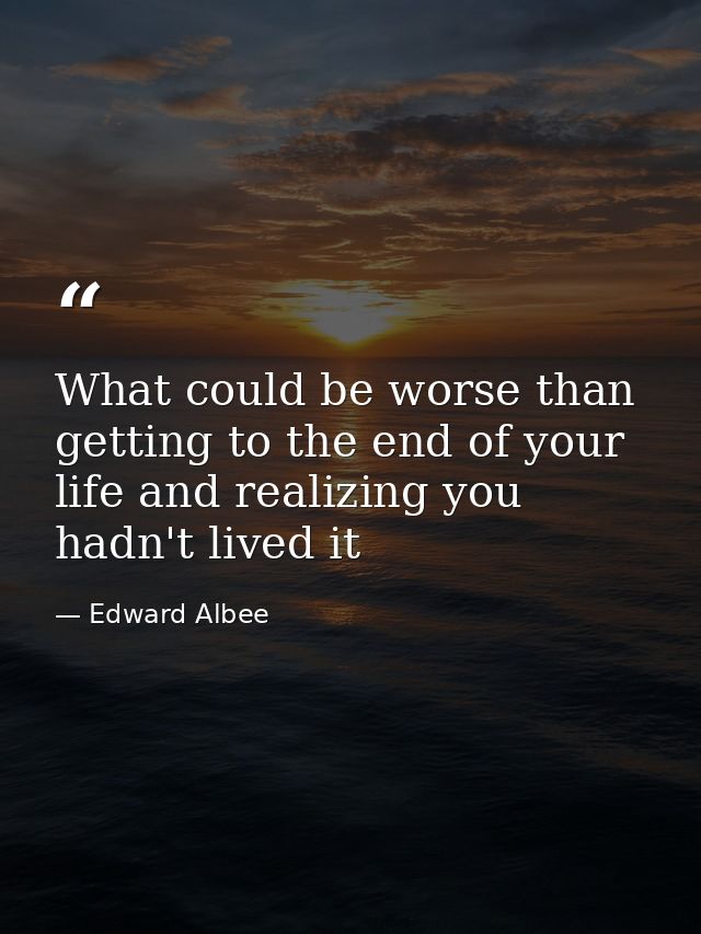 What could be worse than getting to the end of your life and realizing you hadn't lived it — Edward Albee