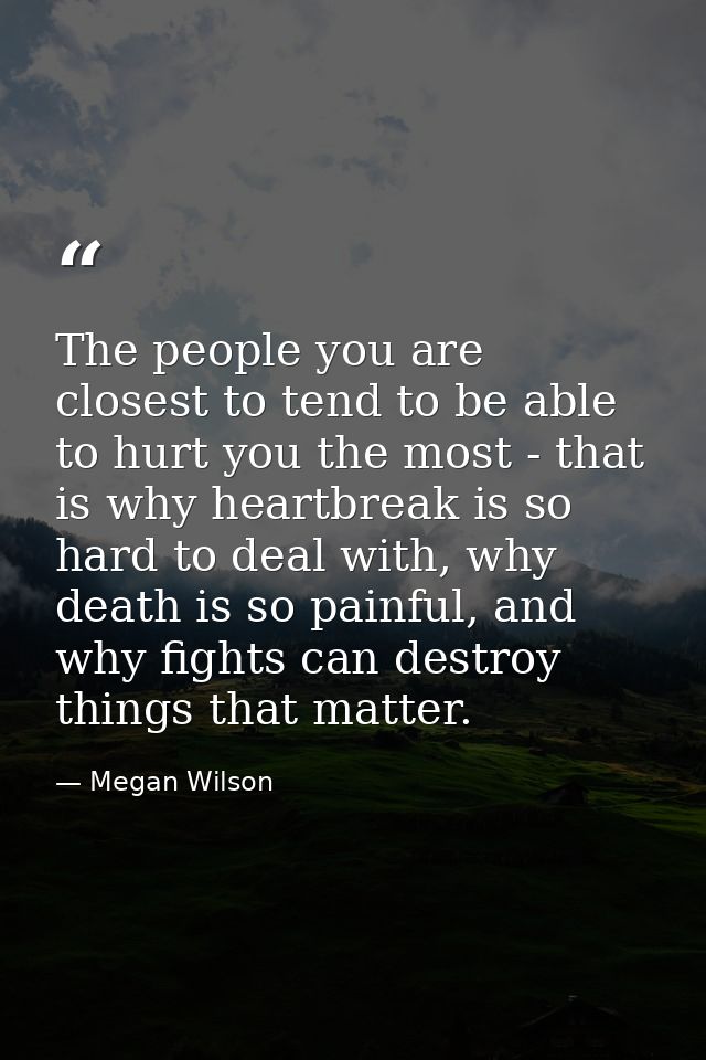 The people you are closest to tend to be able to hurt you the most - that is why heartbreak is so hard to deal with, why — Megan Wilson