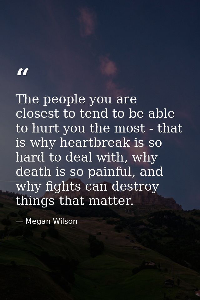 The people you are closest to tend to be able to hurt you the most - that is why heartbreak is so hard to deal with, why — Megan Wilson