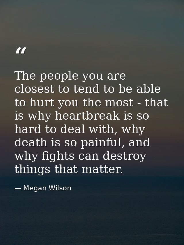 The people you are closest to tend to be able to hurt you the most - that is why heartbreak is so hard to deal with, why — Megan Wilson