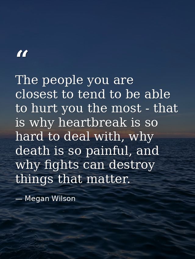 The people you are closest to tend to be able to hurt you the most - that is why heartbreak is so hard to deal with, why — Megan Wilson