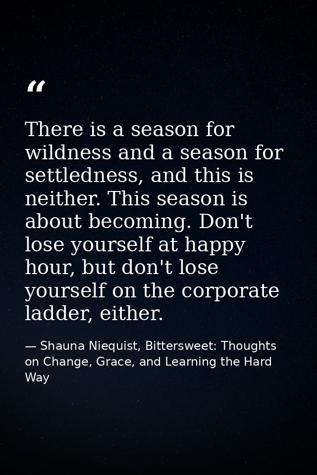 There is a season for wildness and a season for settledness, and this is neither. This season is about becoming. Don't l — Shauna Niequist, Bittersweet: Thoughts on Change, Grace, and Learning the Hard Way