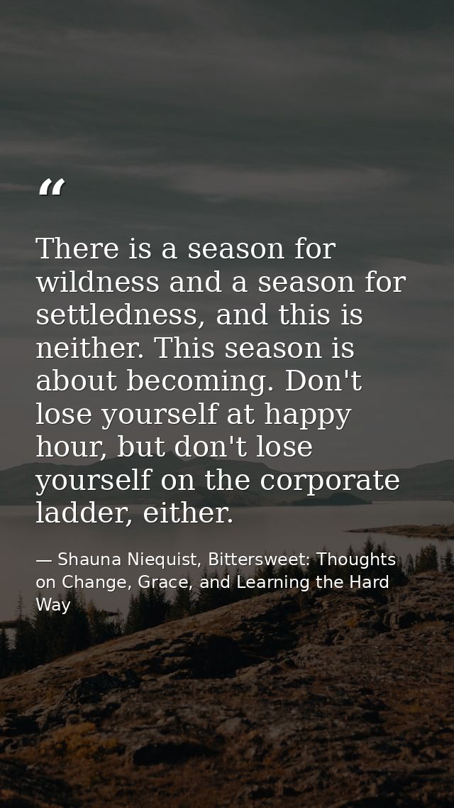 There is a season for wildness and a season for settledness, and this is neither. This season is about becoming. Don't l — Shauna Niequist, Bittersweet: Thoughts on Change, Grace, and Learning the Hard Way
