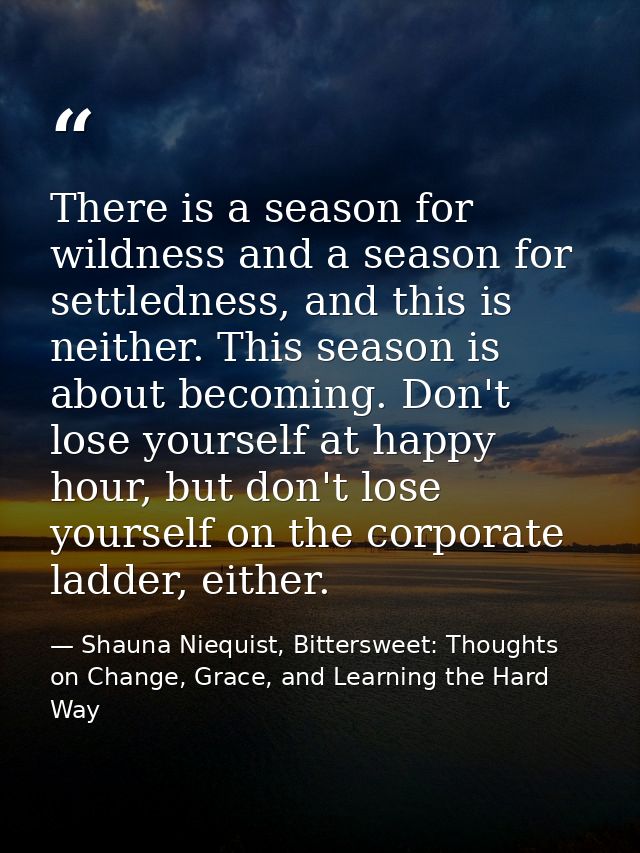 There is a season for wildness and a season for settledness, and this is neither. This season is about becoming. Don't l — Shauna Niequist, Bittersweet: Thoughts on Change, Grace, and Learning the Hard Way
