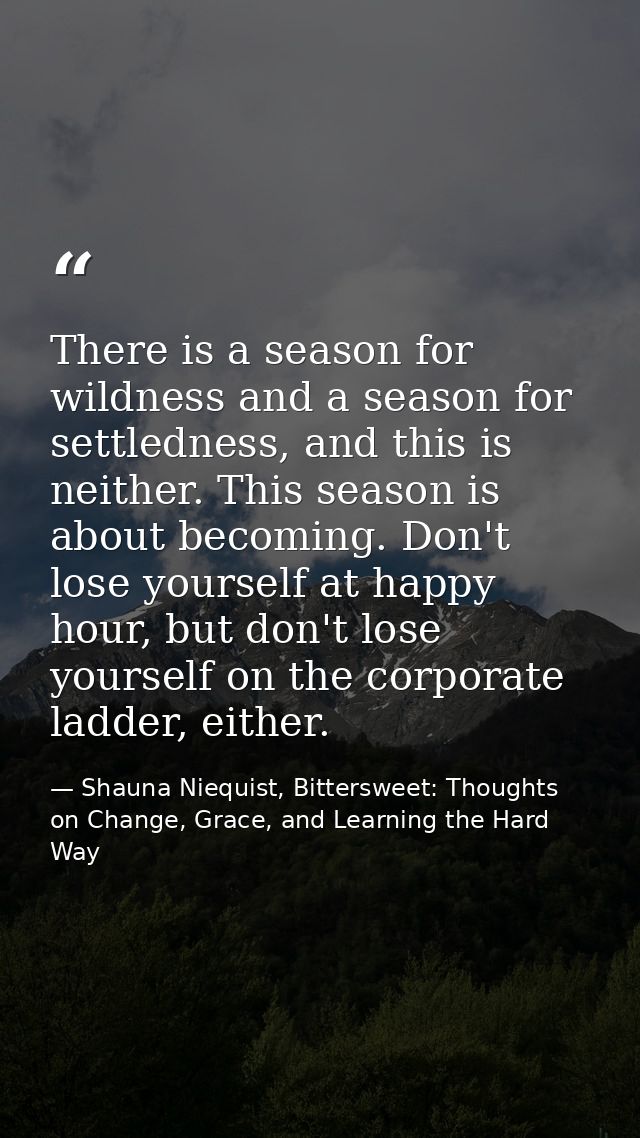 There is a season for wildness and a season for settledness, and this is neither. This season is about becoming. Don't l — Shauna Niequist, Bittersweet: Thoughts on Change, Grace, and Learning the Hard Way