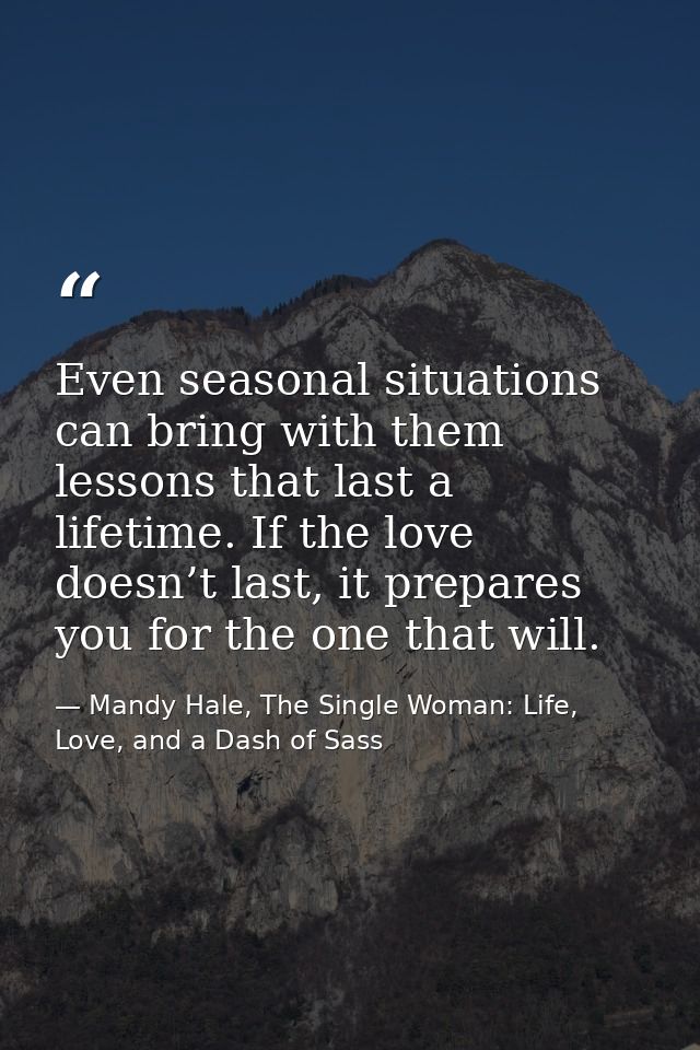 Even seasonal situations can bring with them lessons that last a lifetime. If the love doesn’t last, it prepares you for — Mandy Hale, The Single Woman: Life, Love, and a Dash of Sass