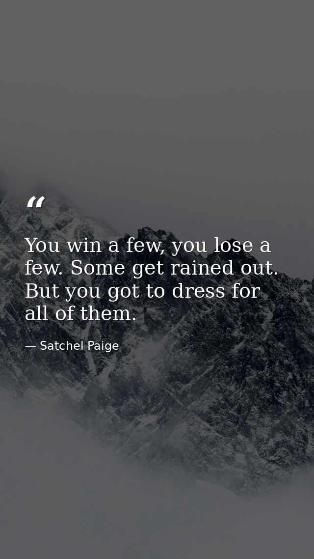 You win a few, you lose a few. Some get rained out. But you got to dress for all of them. — Satchel Paige