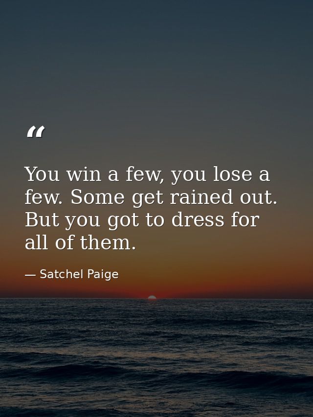 You win a few, you lose a few. Some get rained out. But you got to dress for all of them. — Satchel Paige
