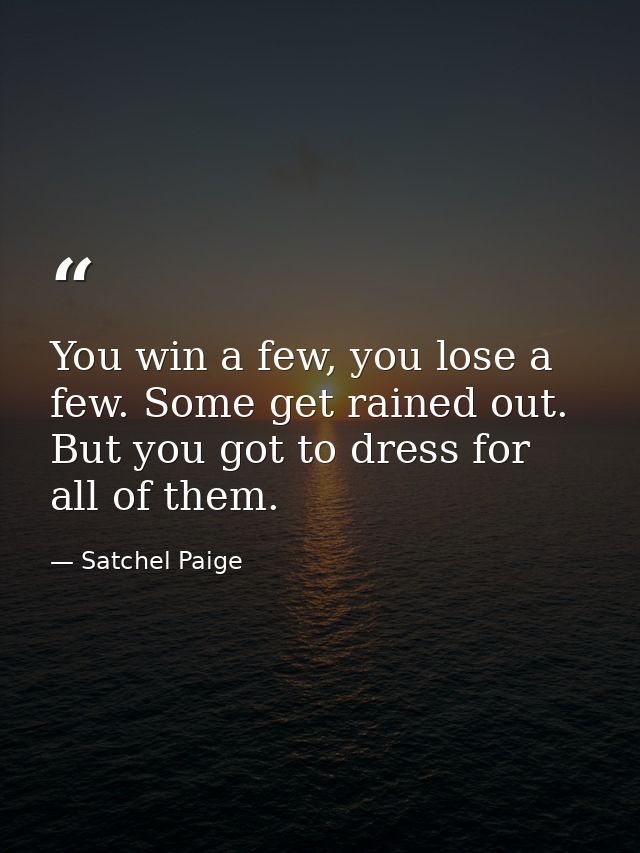 You win a few, you lose a few. Some get rained out. But you got to dress for all of them. — Satchel Paige