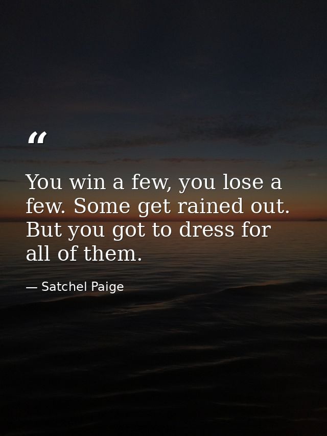 You win a few, you lose a few. Some get rained out. But you got to dress for all of them. — Satchel Paige