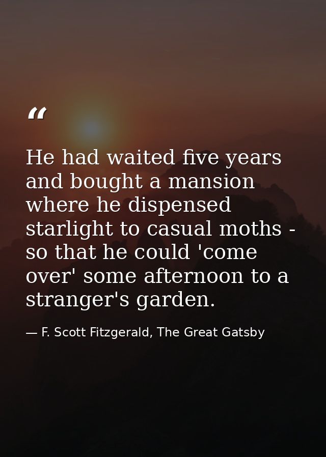 He had waited five years and bought a mansion where he dispensed starlight to casual moths - so that he could 'come over — F. Scott Fitzgerald, The Great Gatsby