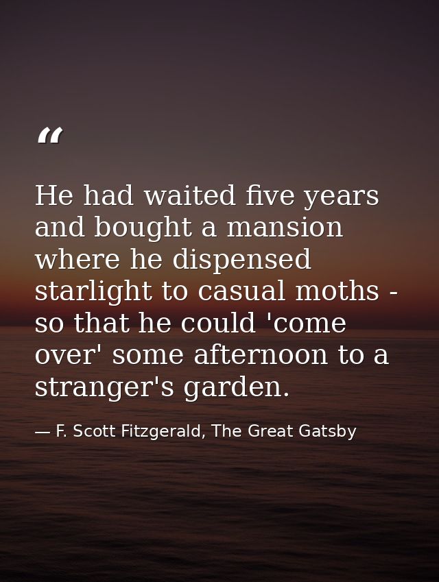 He had waited five years and bought a mansion where he dispensed starlight to casual moths - so that he could 'come over — F. Scott Fitzgerald, The Great Gatsby