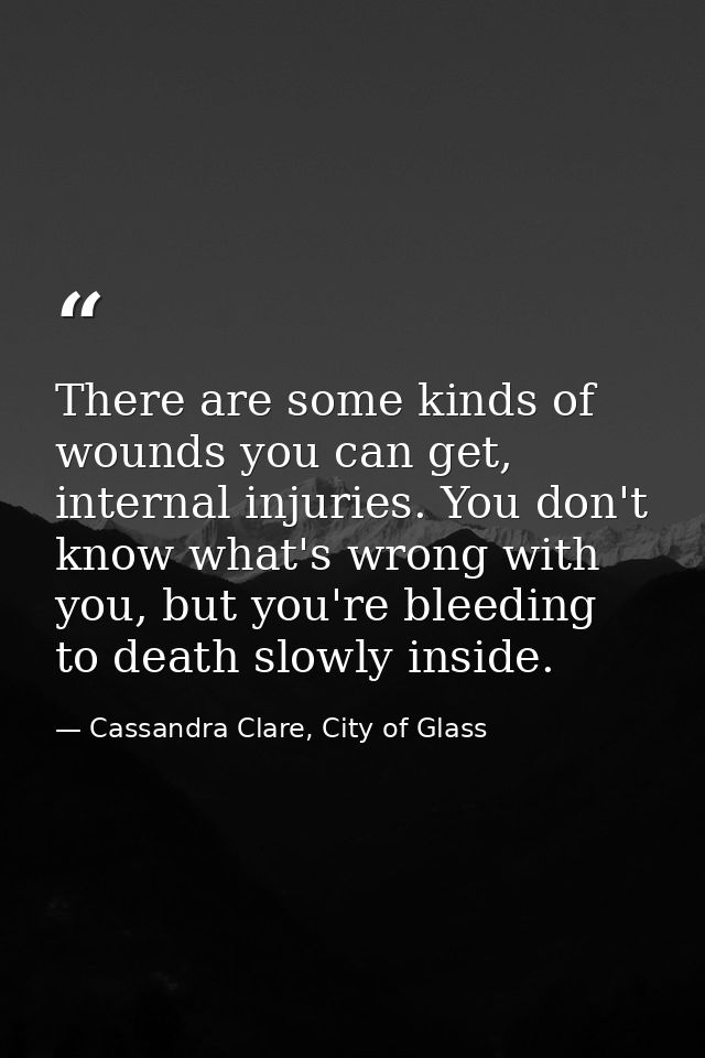 There are some kinds of wounds you can get, internal injuries. You don't know what's wrong with you, but you're bleeding — Cassandra Clare, City of Glass
