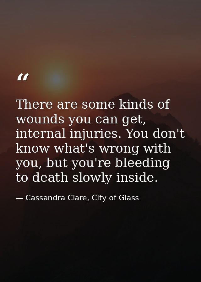 There are some kinds of wounds you can get, internal injuries. You don't know what's wrong with you, but you're bleeding — Cassandra Clare, City of Glass