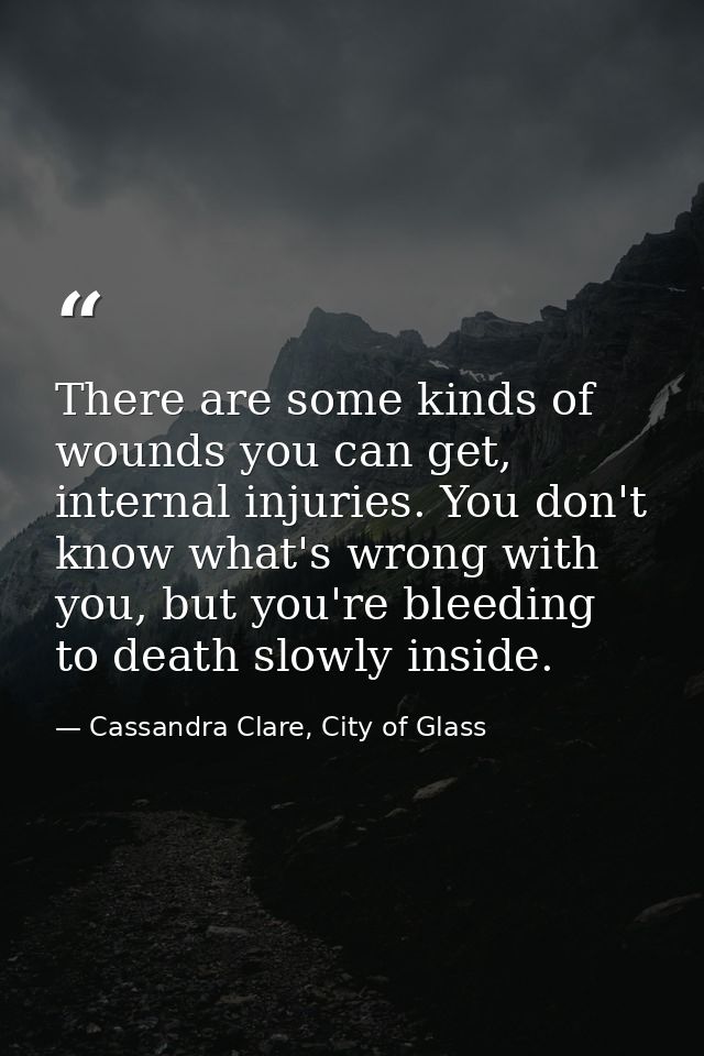 There are some kinds of wounds you can get, internal injuries. You don't know what's wrong with you, but you're bleeding — Cassandra Clare, City of Glass