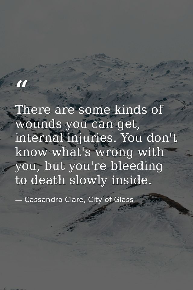 There are some kinds of wounds you can get, internal injuries. You don't know what's wrong with you, but you're bleeding — Cassandra Clare, City of Glass
