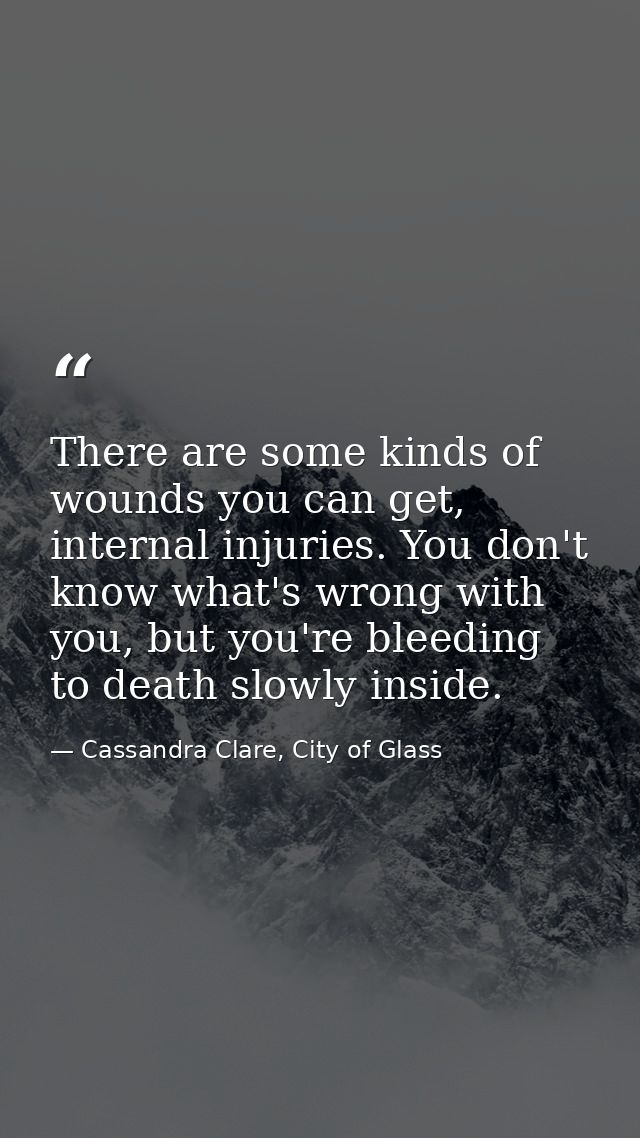There are some kinds of wounds you can get, internal injuries. You don't know what's wrong with you, but you're bleeding — Cassandra Clare, City of Glass