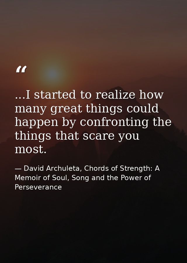 ...I started to realize how many great things could happen by confronting the things that scare you most. — David Archuleta, Chords of Strength: A Memoir of Soul, Song and the Power of Perseverance