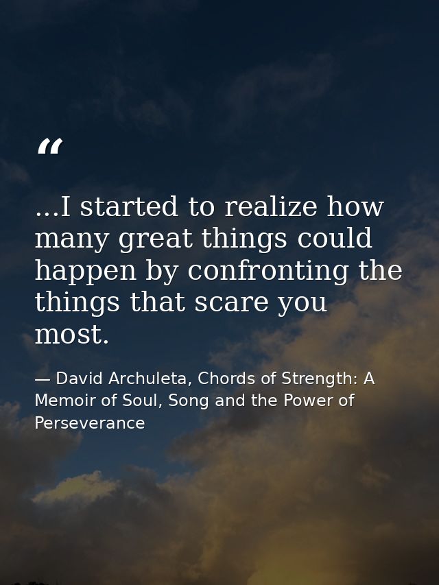 ...I started to realize how many great things could happen by confronting the things that scare you most. — David Archuleta, Chords of Strength: A Memoir of Soul, Song and the Power of Perseverance