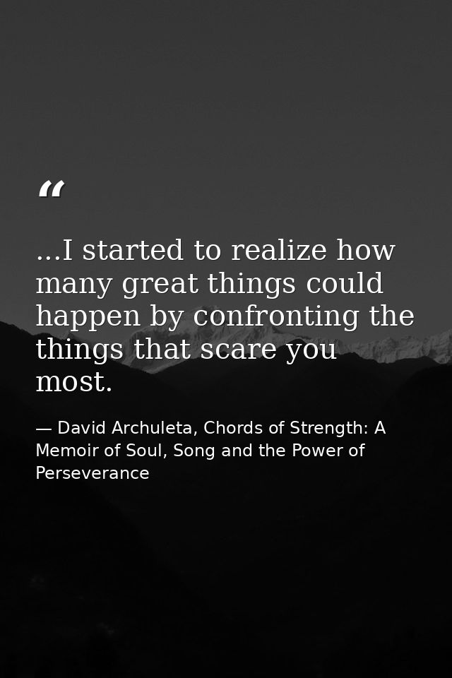 ...I started to realize how many great things could happen by confronting the things that scare you most. — David Archuleta, Chords of Strength: A Memoir of Soul, Song and the Power of Perseverance