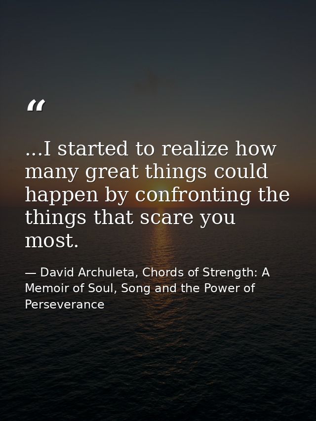 ...I started to realize how many great things could happen by confronting the things that scare you most. — David Archuleta, Chords of Strength: A Memoir of Soul, Song and the Power of Perseverance