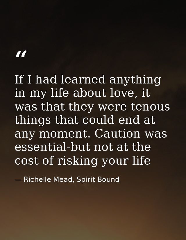 If I had learned anything in my life about love, it was that they were tenous things that could end at any moment. Cauti — Richelle Mead, Spirit Bound