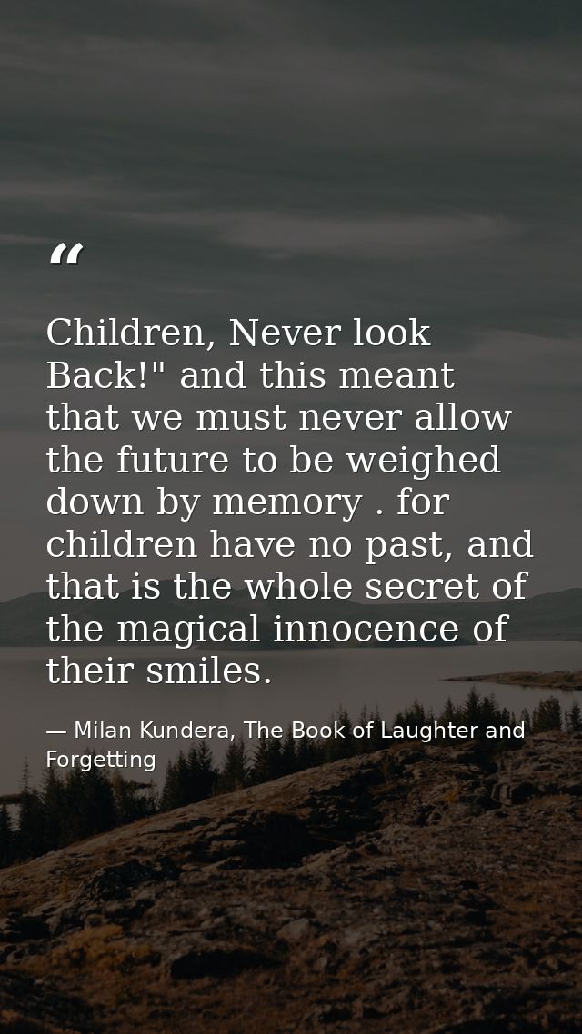 Children, Never look Back!" and this meant that we must never allow the future to be weighed down by memory . for childr — Milan Kundera, The Book of Laughter and Forgetting