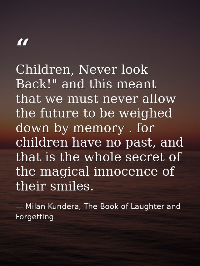 Children, Never look Back!" and this meant that we must never allow the future to be weighed down by memory . for childr — Milan Kundera, The Book of Laughter and Forgetting