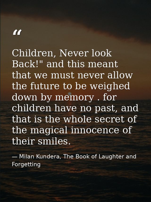 Children, Never look Back!" and this meant that we must never allow the future to be weighed down by memory . for childr — Milan Kundera, The Book of Laughter and Forgetting