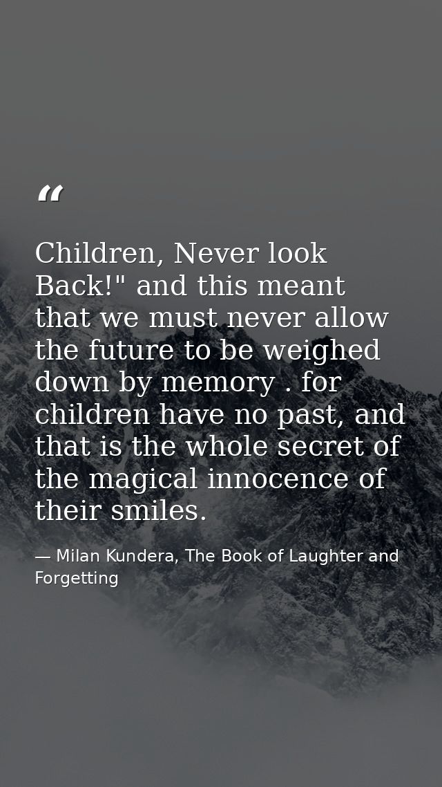 Children, Never look Back!" and this meant that we must never allow the future to be weighed down by memory . for childr — Milan Kundera, The Book of Laughter and Forgetting