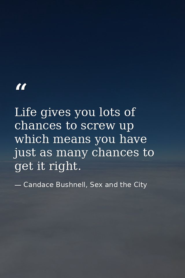 Life gives you lots of chances to screw up which means you have just as many chances to get it right. — Candace Bushnell, Sex and the City