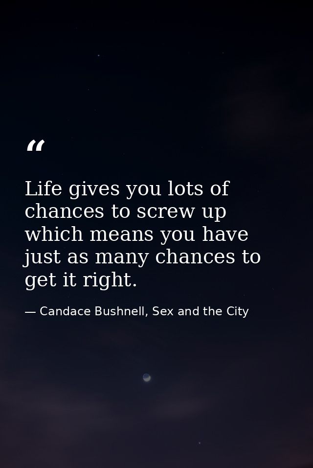 Life gives you lots of chances to screw up which means you have just as many chances to get it right. — Candace Bushnell, Sex and the City